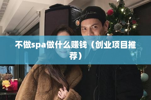 不做spa做什么赚钱（创业项目推荐）