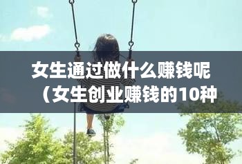 女生通过做什么赚钱呢（女生创业赚钱的10种方法）