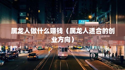 属龙人做什么赚钱（属龙人适合的创业方向）